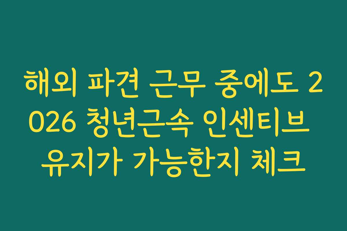 해외 파견 근무 중에도 2026 청년근속 인센티브 유지가 가능한지 체크
