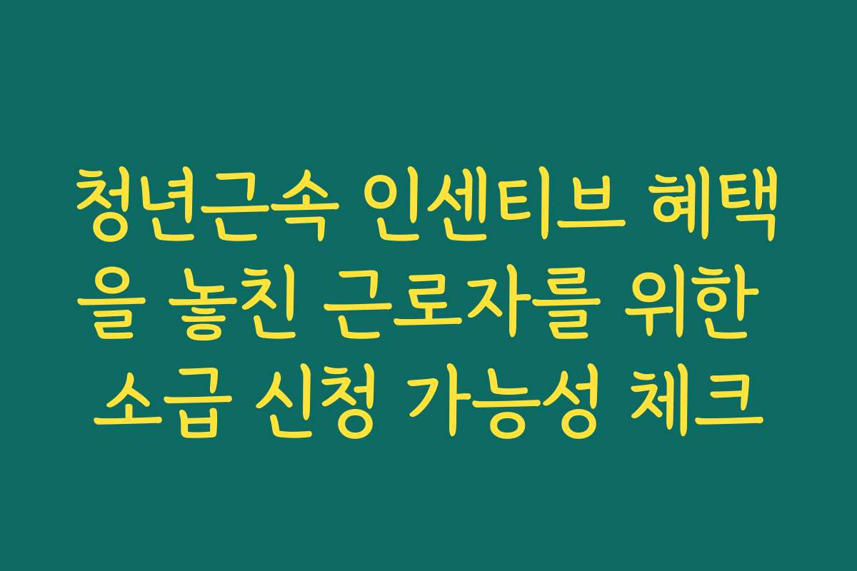 청년근속 인센티브 혜택을 놓친 근로자를 위한 소급 신청 가능성 체크