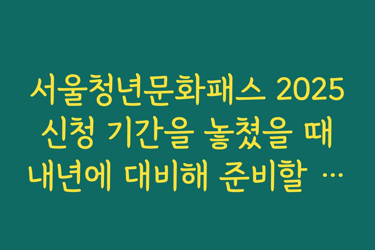 서울청년문화패스 2025 신청 기간을 놓쳤을 때 내년에 대비해 준비할 체크리스트