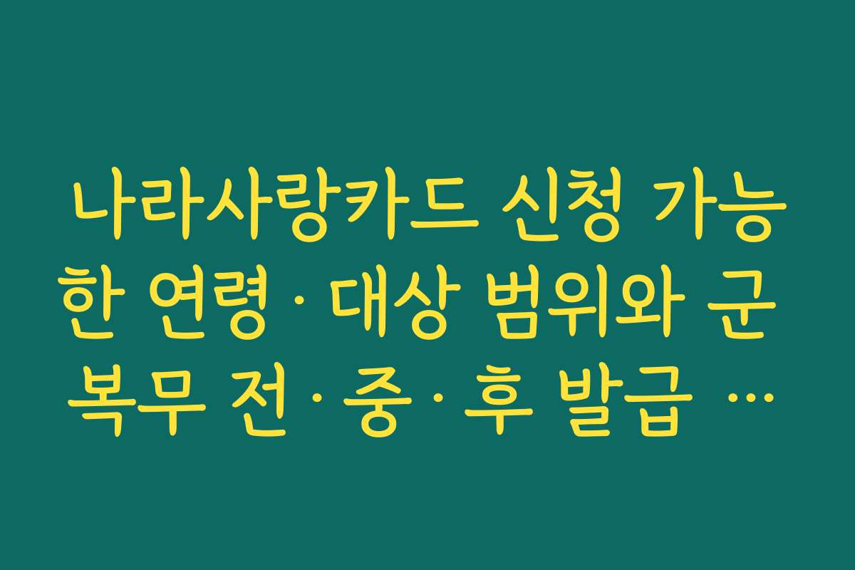나라사랑카드 신청 가능한 연령·대상 범위와 군 복무 전·중·후 발급 시기 비교