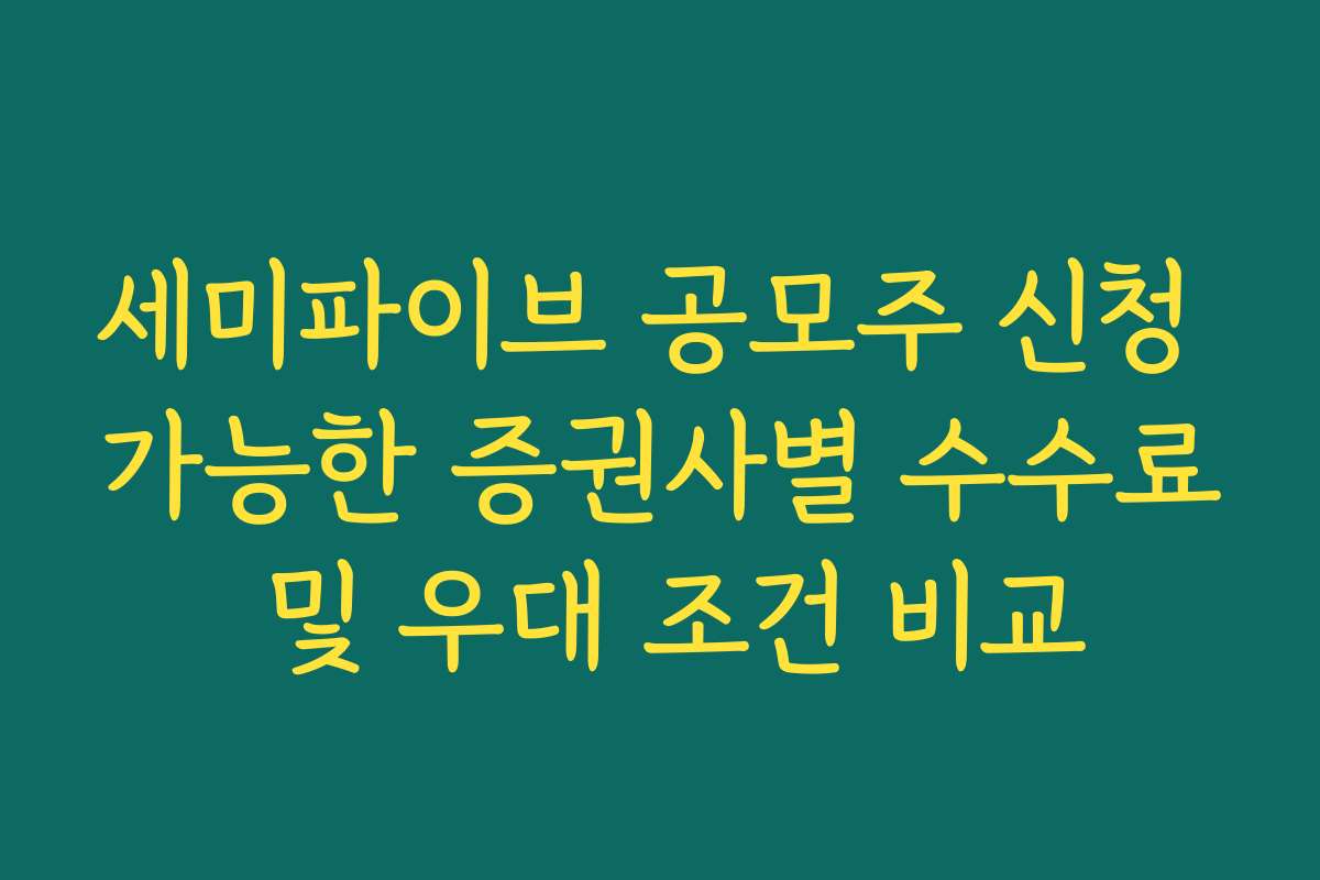 세미파이브 공모주 신청 가능한 증권사별 수수료 및 우대 조건 비교