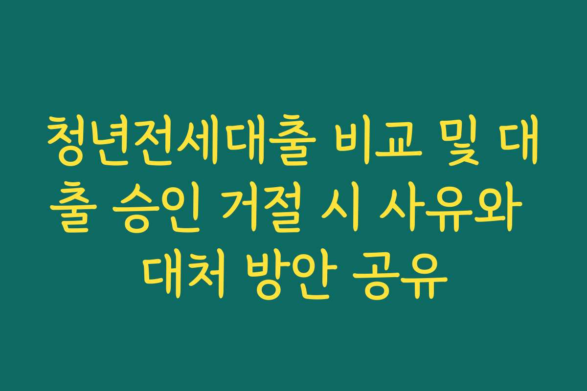 청년전세대출 비교 및 대출 승인 거절 시 사유와 대처 방안 공유