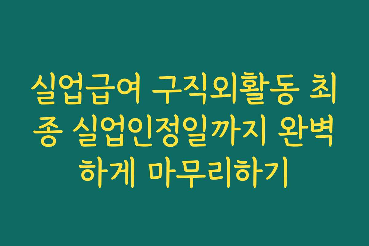 실업급여 구직외활동 최종 실업인정일까지 완벽하게 마무리하기