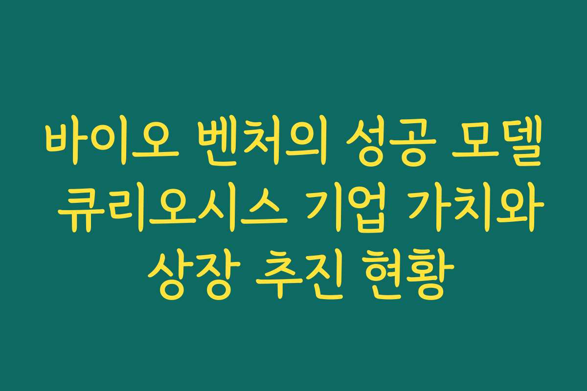 바이오 벤처의 성공 모델 큐리오시스 기업 가치와 상장 추진 현황