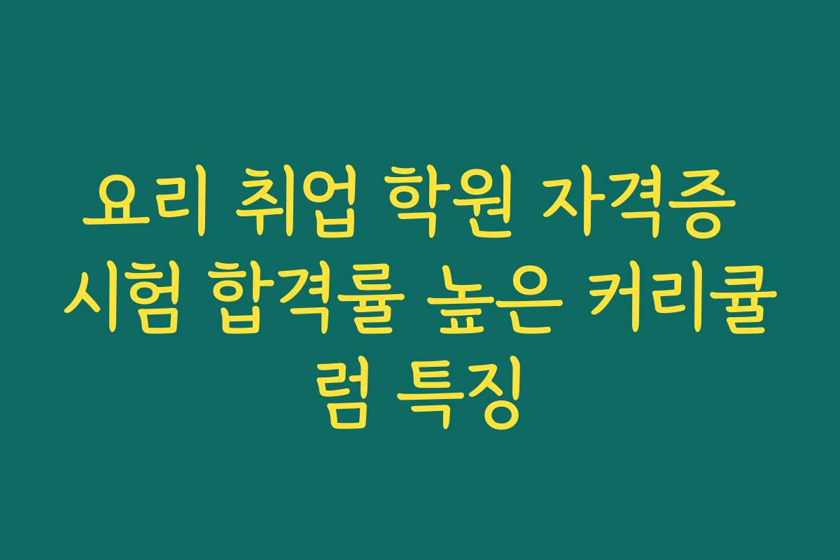 요리 취업 학원 자격증 시험 합격률 높은 커리큘럼 특징