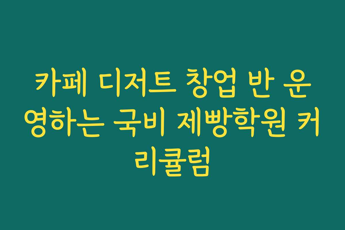 카페 디저트 창업 반 운영하는 국비 제빵학원 커리큘럼
