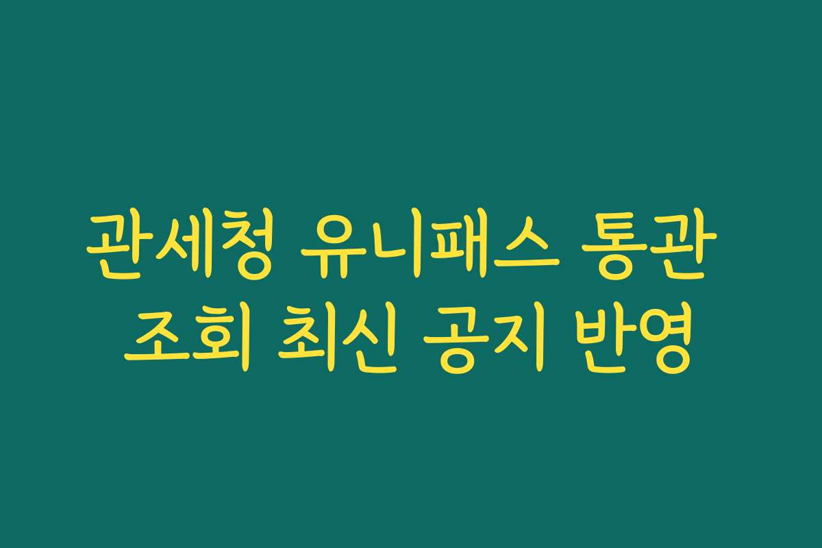 관세청 유니패스 통관 조회 최신 공지 반영