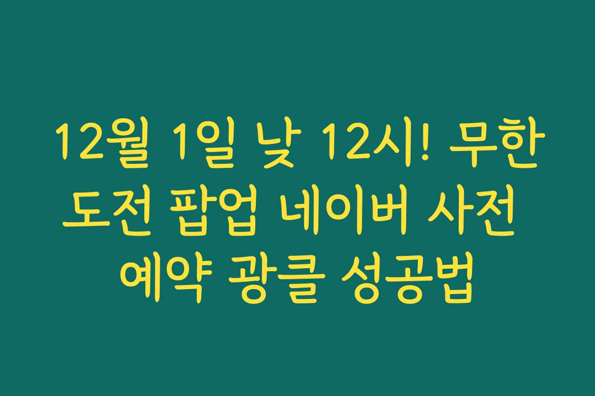 12월 1일 낮 12시! 무한도전 팝업 네이버 사전 예약 광클 성공법