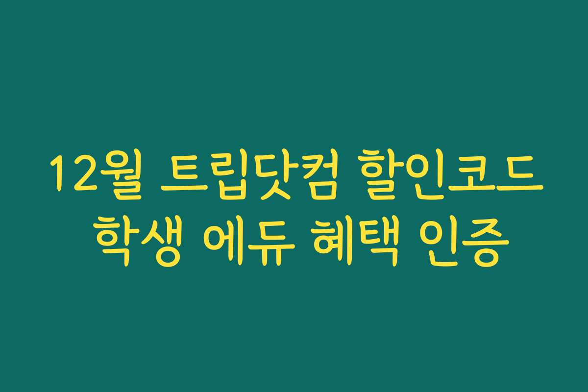 12월 트립닷컴 할인코드 학생 에듀 혜택 인증