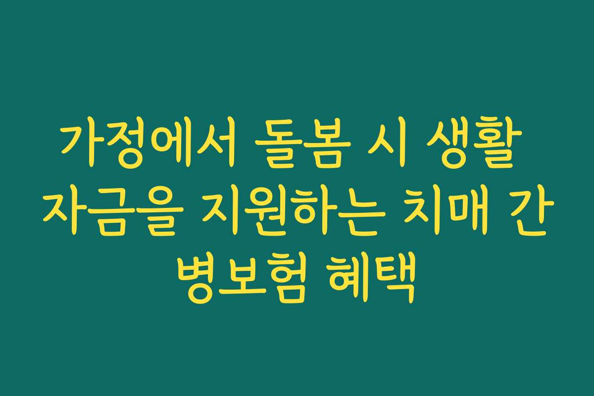 가정에서 돌봄 시 생활 자금을 지원하는 치매 간병보험 혜택
