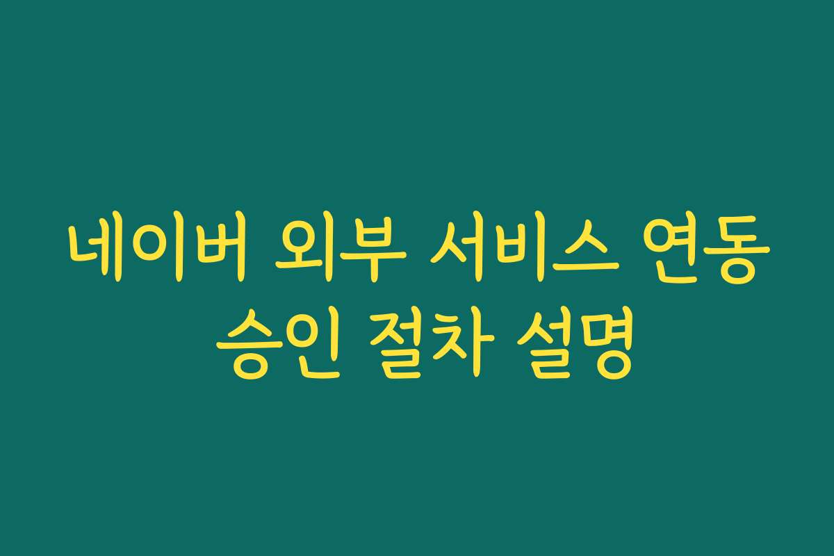 네이버 외부 서비스 연동 승인 절차 설명