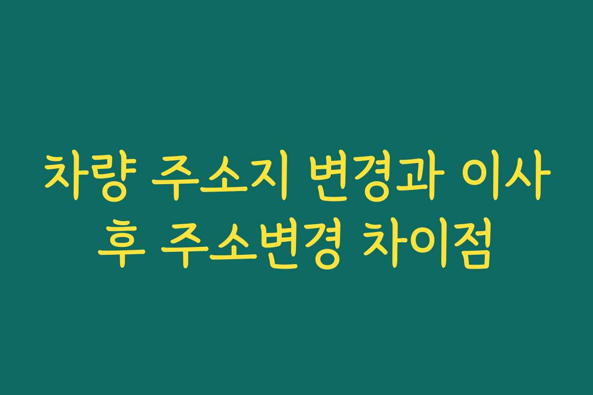 차량 주소지 변경과 이사후 주소변경 차이점