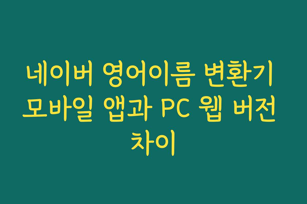 네이버 영어이름 변환기 모바일 앱과 PC 웹 버전 차이