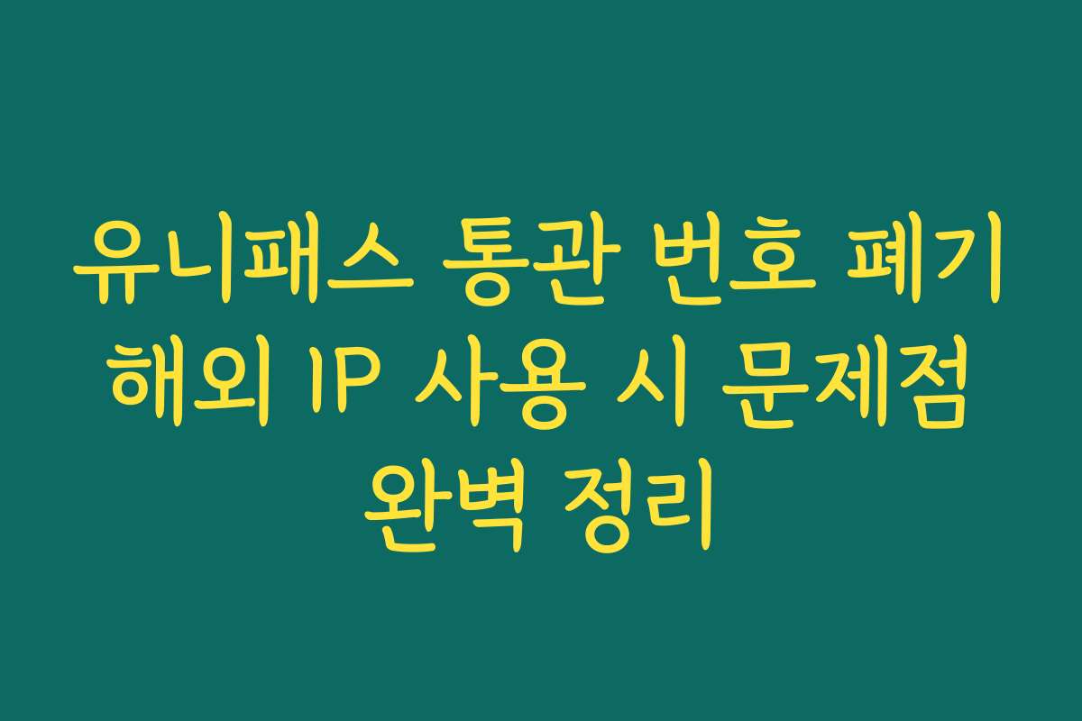 유니패스 통관 번호 폐기 해외 IP 사용 시 문제점 완벽 정리