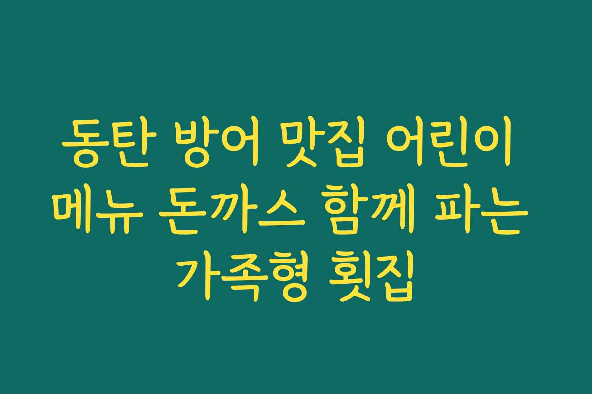 동탄 방어 맛집 어린이 메뉴 돈까스 함께 파는 가족형 횟집