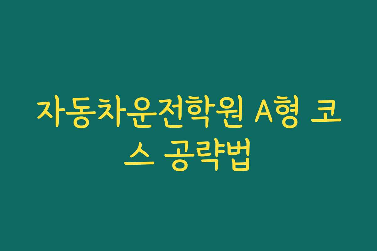 자동차운전학원 A형 코스 공략법