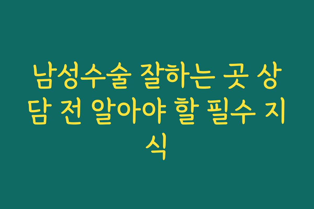 남성수술 잘하는 곳 상담 전 알아야 할 필수 지식