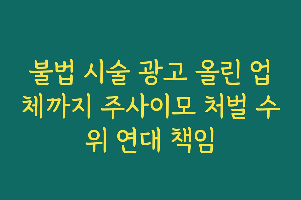 불법 시술 광고 올린 업체까지 주사이모 처벌 수위 연대 책임