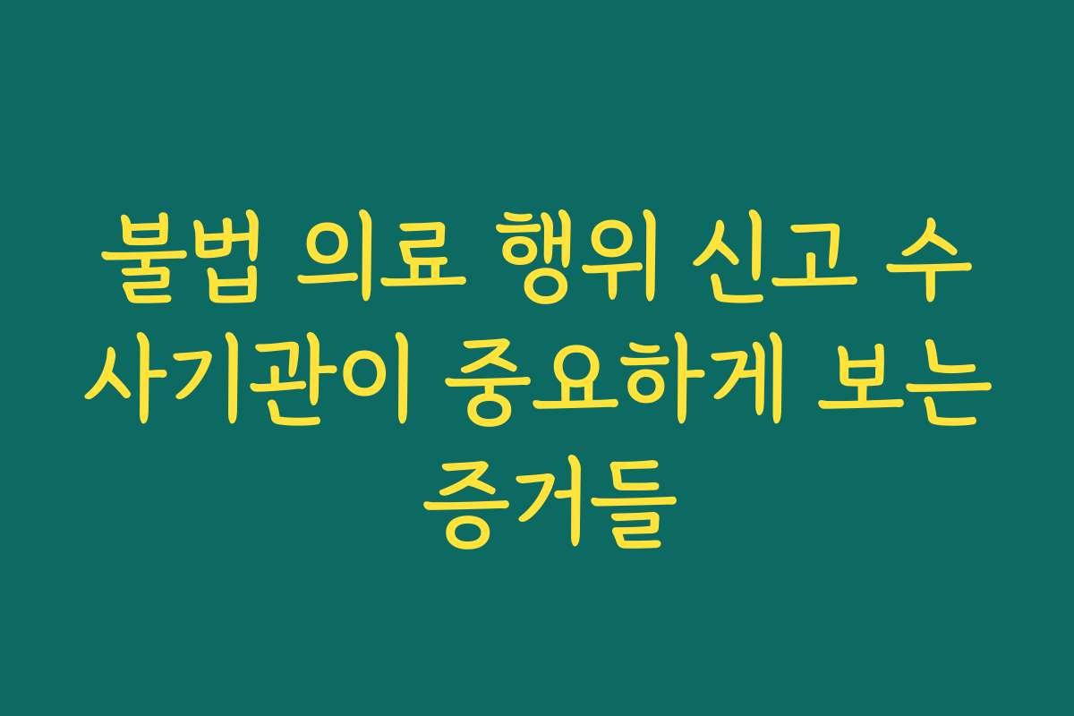 불법 의료 행위 신고 수사기관이 중요하게 보는 증거들