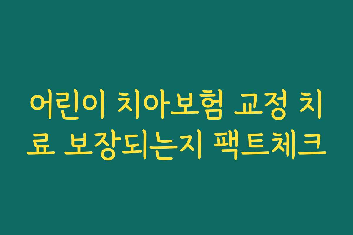 어린이 치아보험 교정 치료 보장되는지 팩트체크