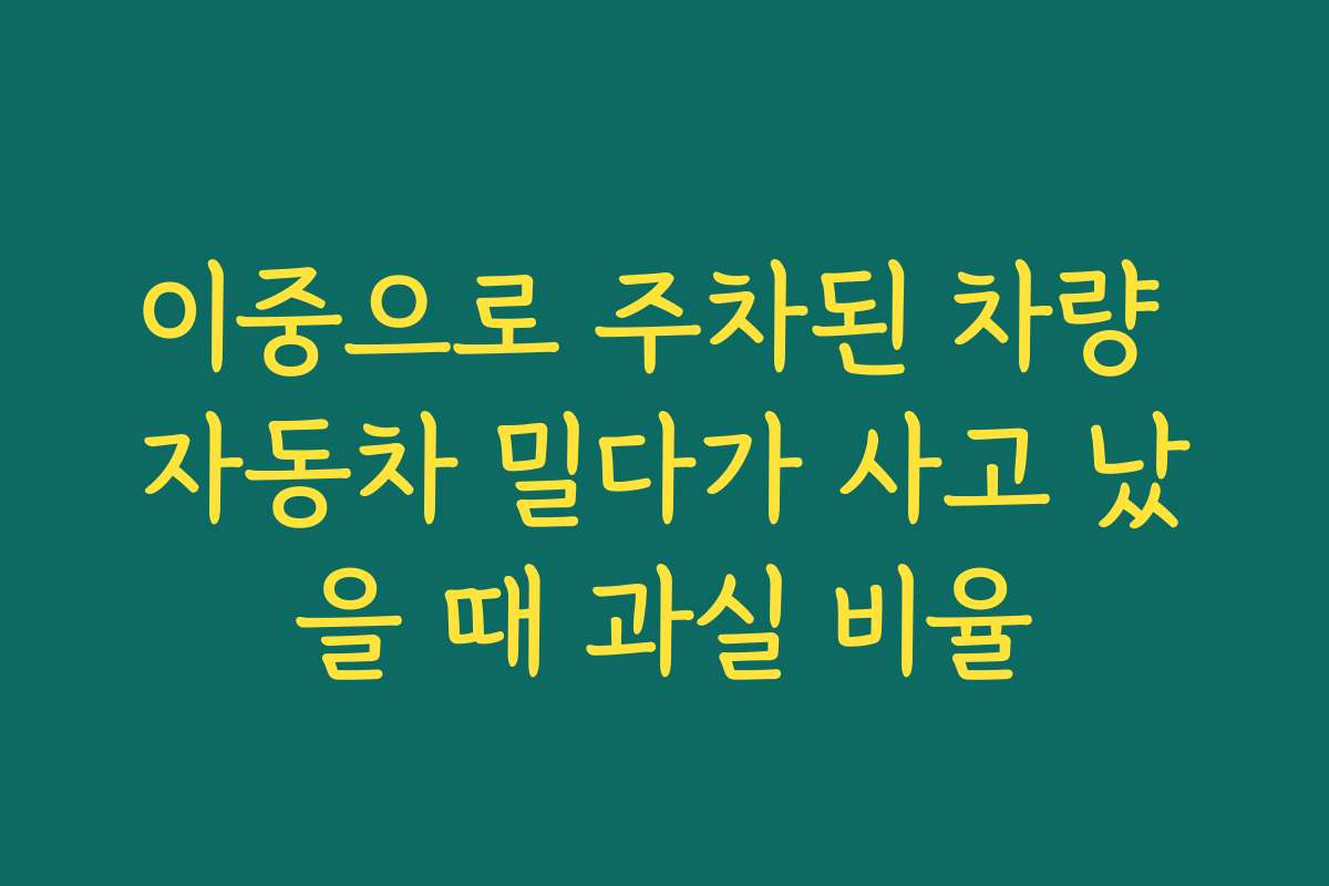 이중으로 주차된 차량 자동차 밀다가 사고 났을 때 과실 비율