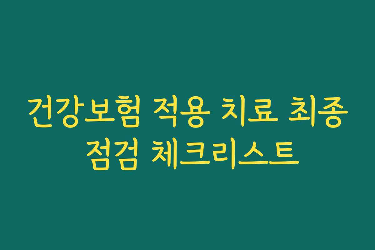 건강보험 적용 치료 최종 점검 체크리스트