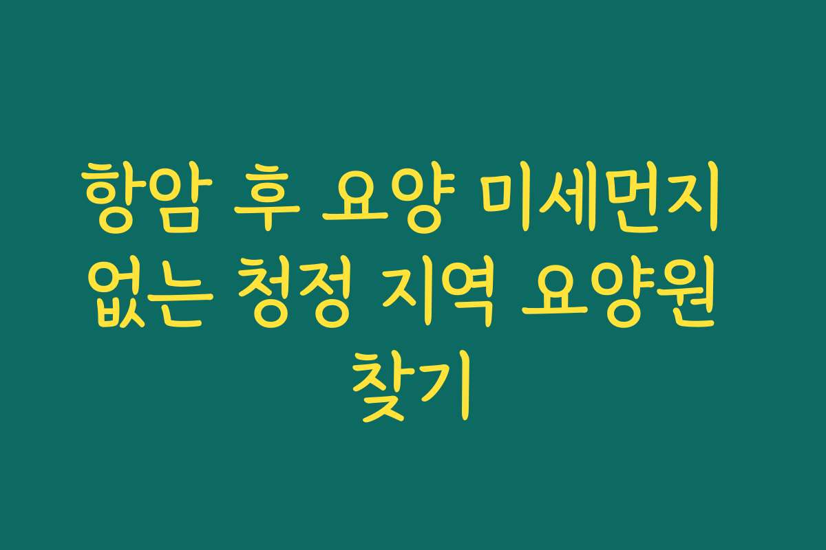 항암 후 요양 미세먼지 없는 청정 지역 요양원 찾기