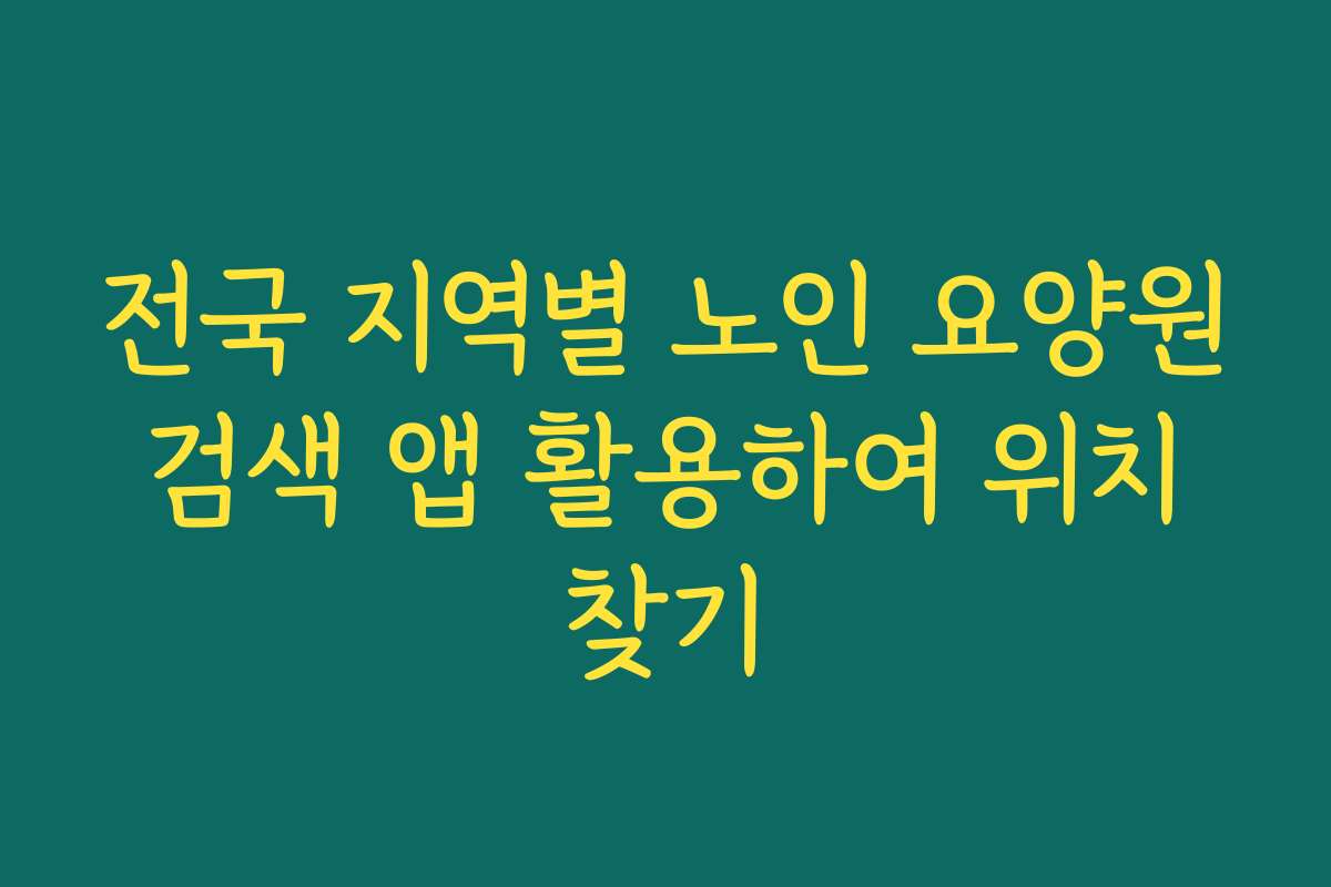 전국 지역별 노인 요양원 검색 앱 활용하여 위치 찾기