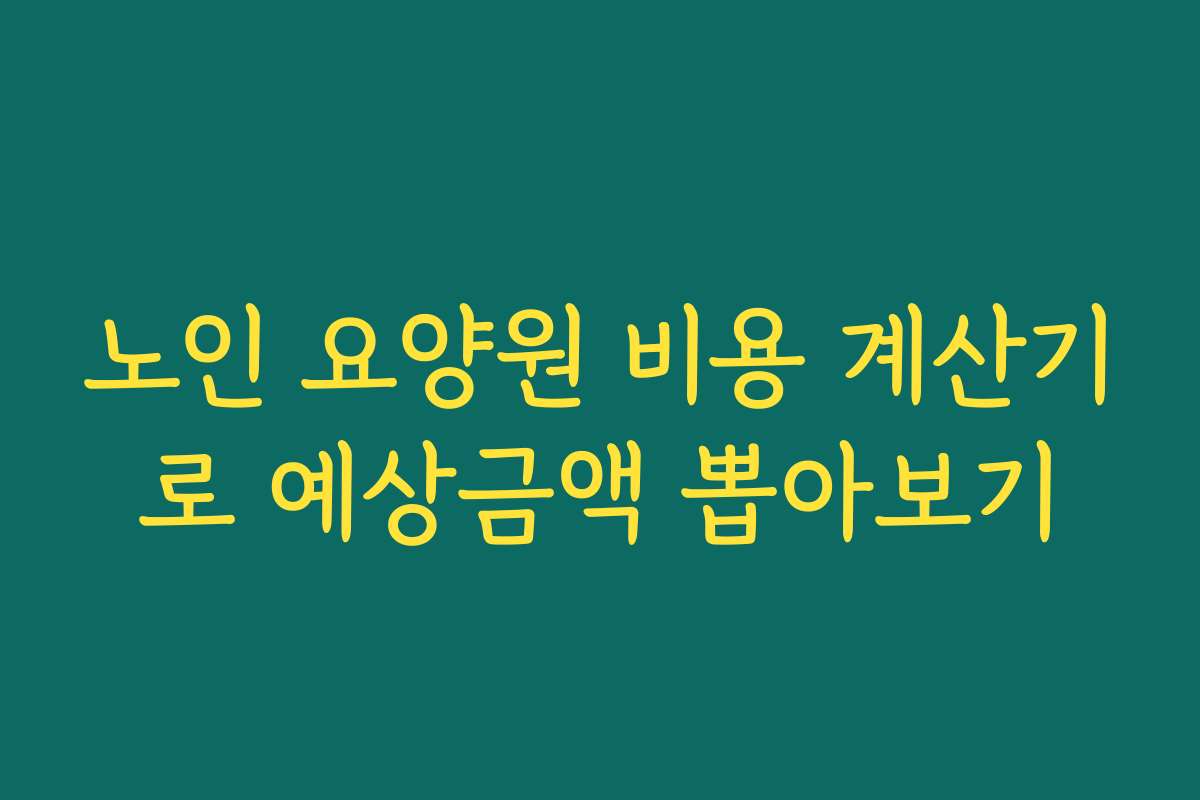 노인 요양원 비용 계산기로 예상금액 뽑아보기