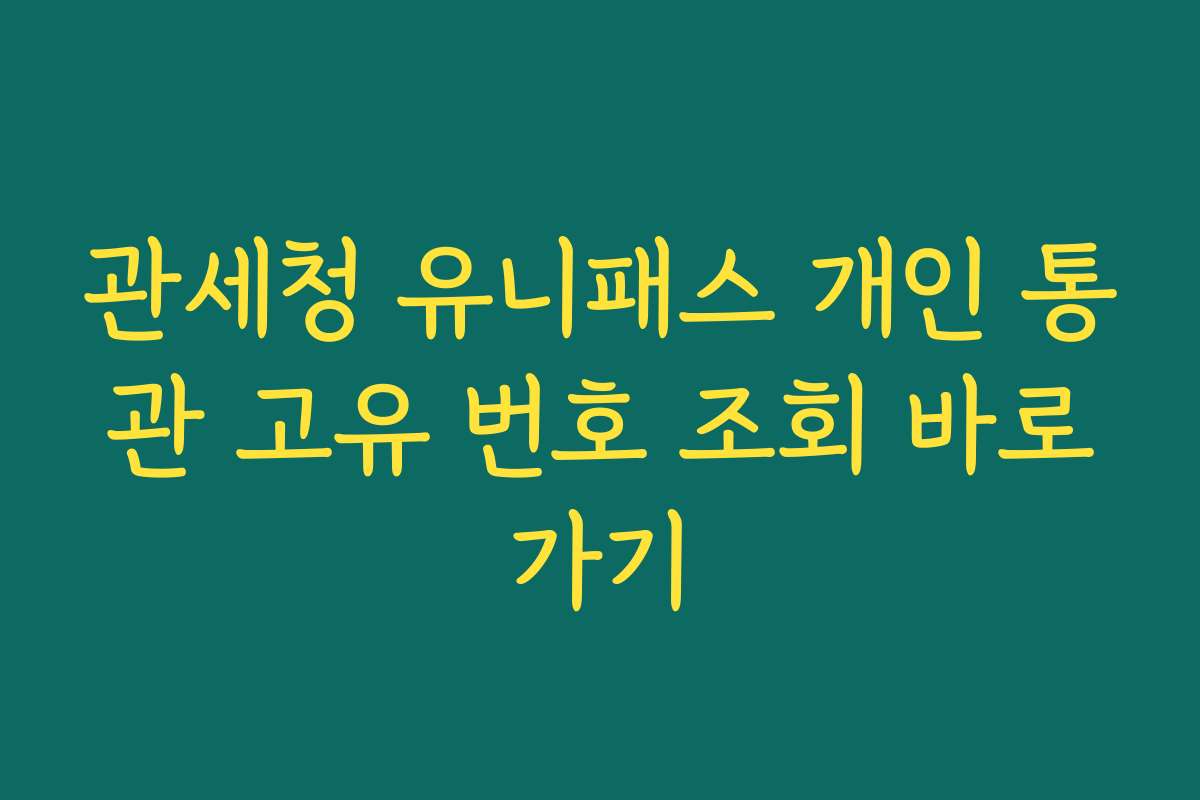 관세청 유니패스 개인 통관 고유 번호 조회 바로가기