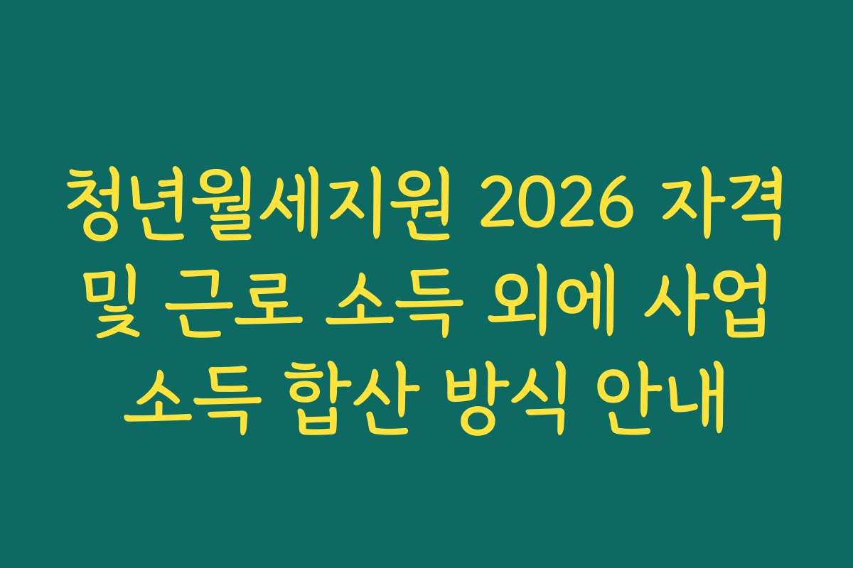 청년월세지원 2026 자격 및 근로 소득 외에 사업 소득 합산 방식 안내