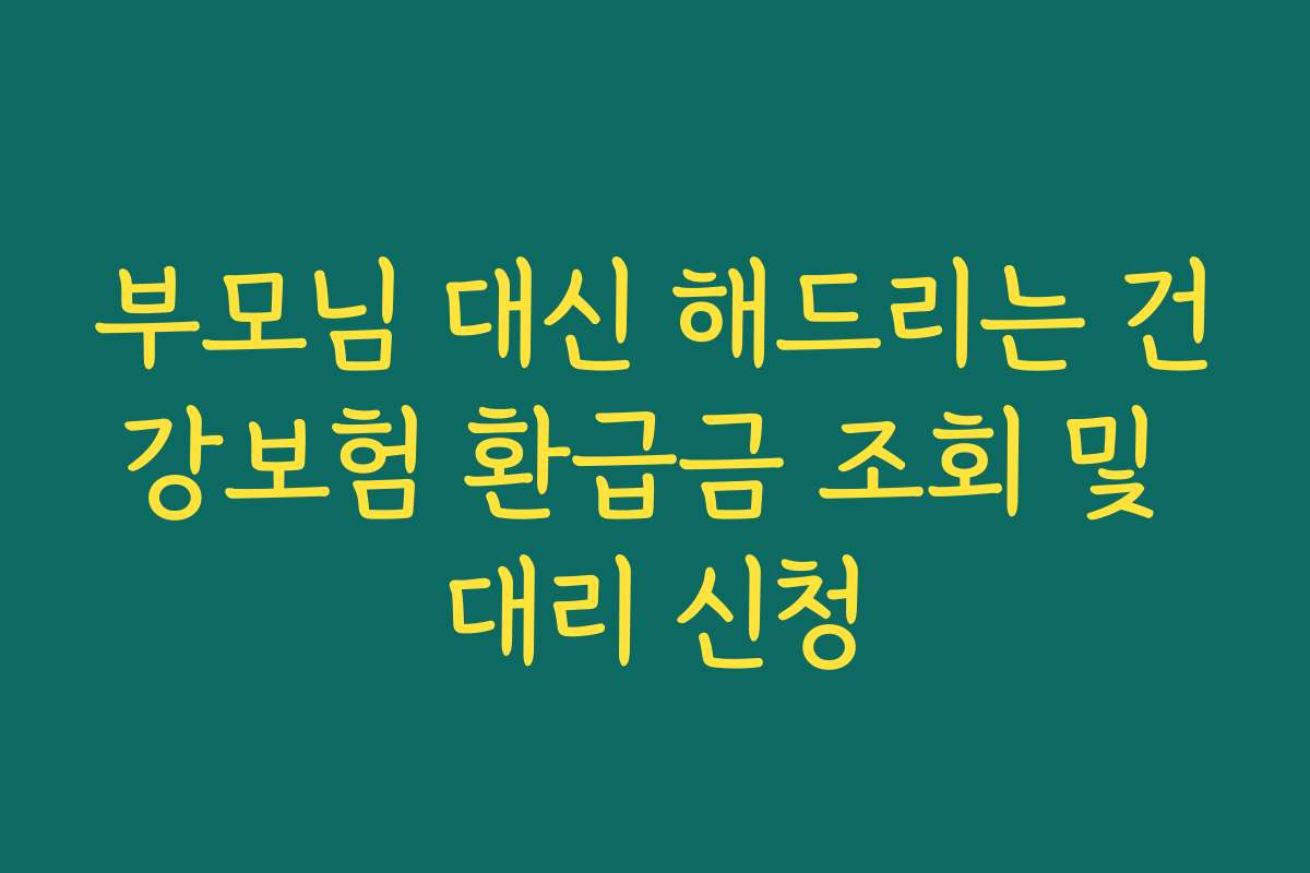 부모님 대신 해드리는 건강보험 환급금 조회 및 대리 신청