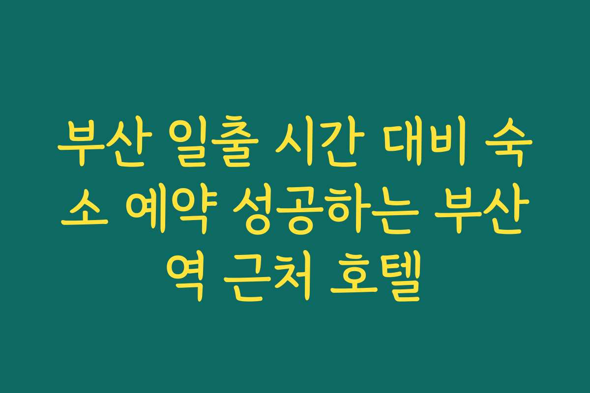 부산 일출 시간 대비 숙소 예약 성공하는 부산역 근처 호텔