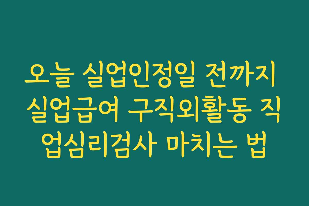 오늘 실업인정일 전까지 실업급여 구직외활동 직업심리검사 마치는 법