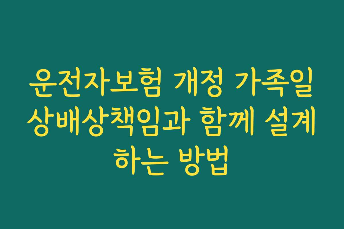 운전자보험 개정 가족일상배상책임과 함께 설계하는 방법