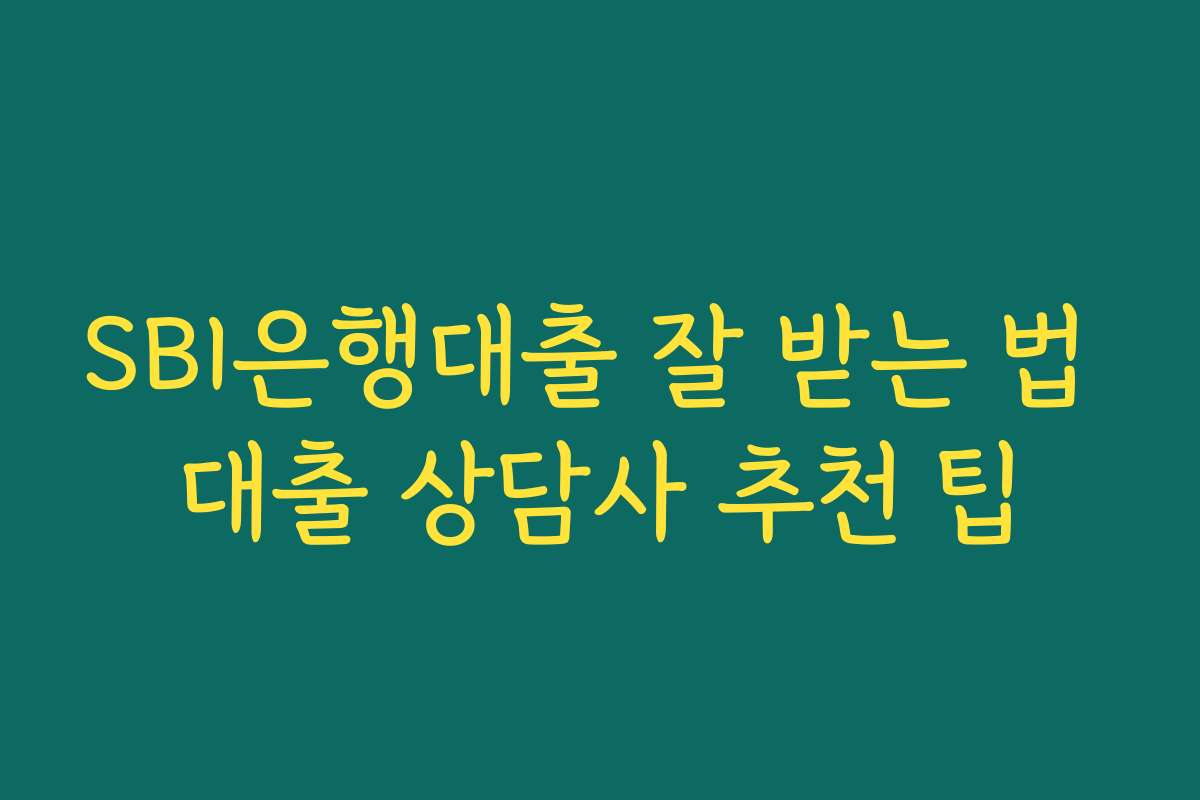 SBI은행대출 잘 받는 법 대출 상담사 추천 팁