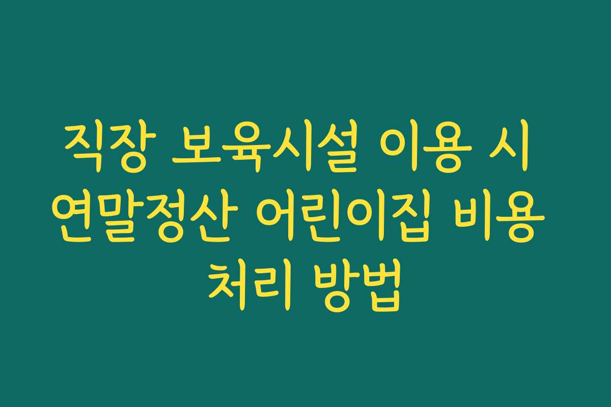 직장 보육시설 이용 시 연말정산 어린이집 비용 처리 방법