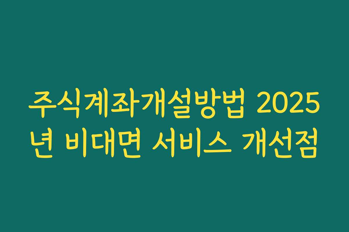 주식계좌개설방법 2025년 비대면 서비스 개선점