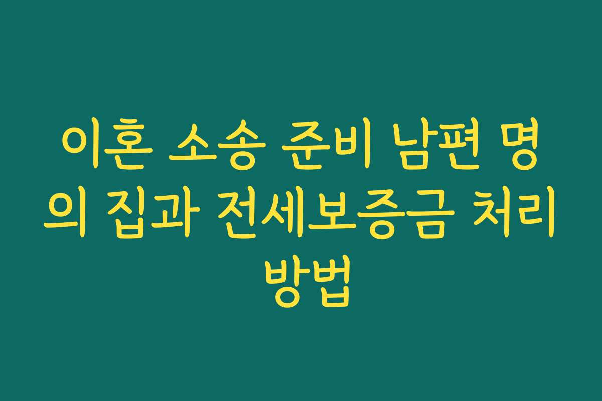 이혼 소송 준비 남편 명의 집과 전세보증금 처리 방법