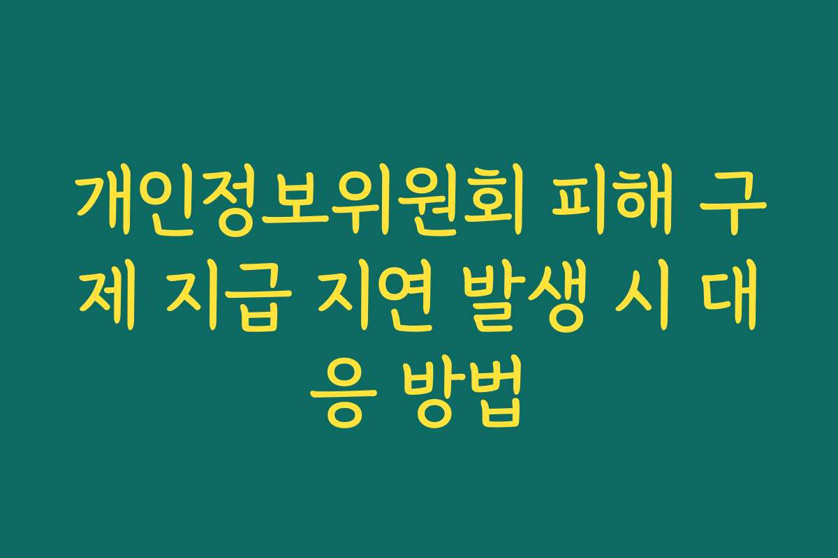 개인정보위원회 피해 구제 지급 지연 발생 시 대응 방법