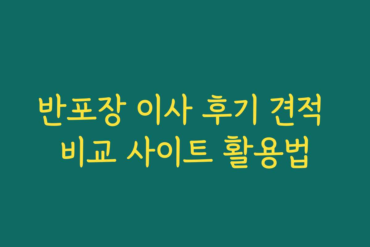반포장 이사 후기 견적 비교 사이트 활용법