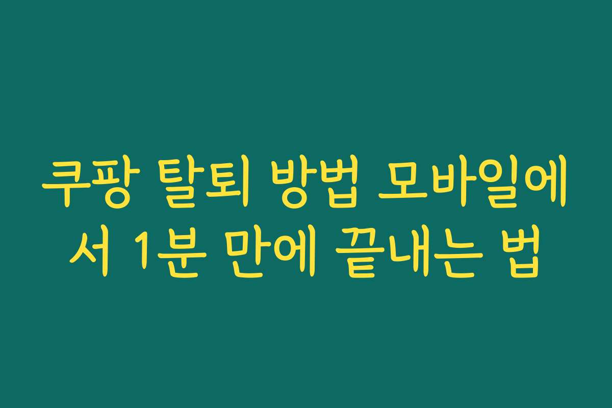 쿠팡 탈퇴 방법 모바일에서 1분 만에 끝내는 법