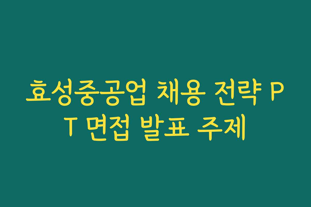 효성중공업 채용 전략 PT 면접 발표 주제