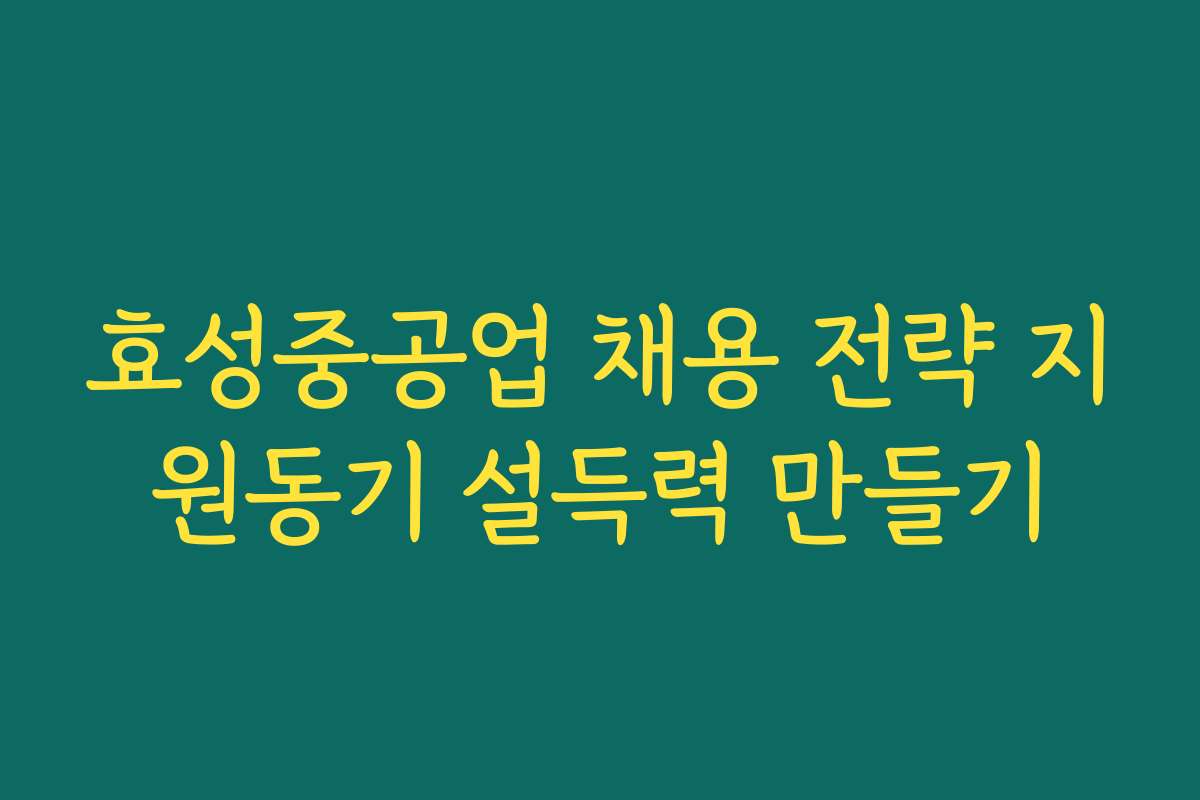 효성중공업 채용 전략 지원동기 설득력 만들기