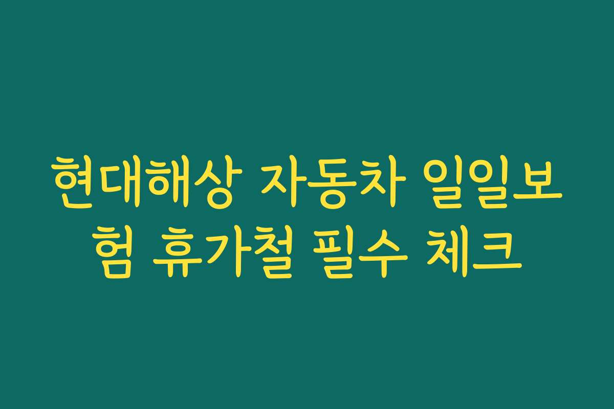 현대해상 자동차 일일보험 휴가철 필수 체크