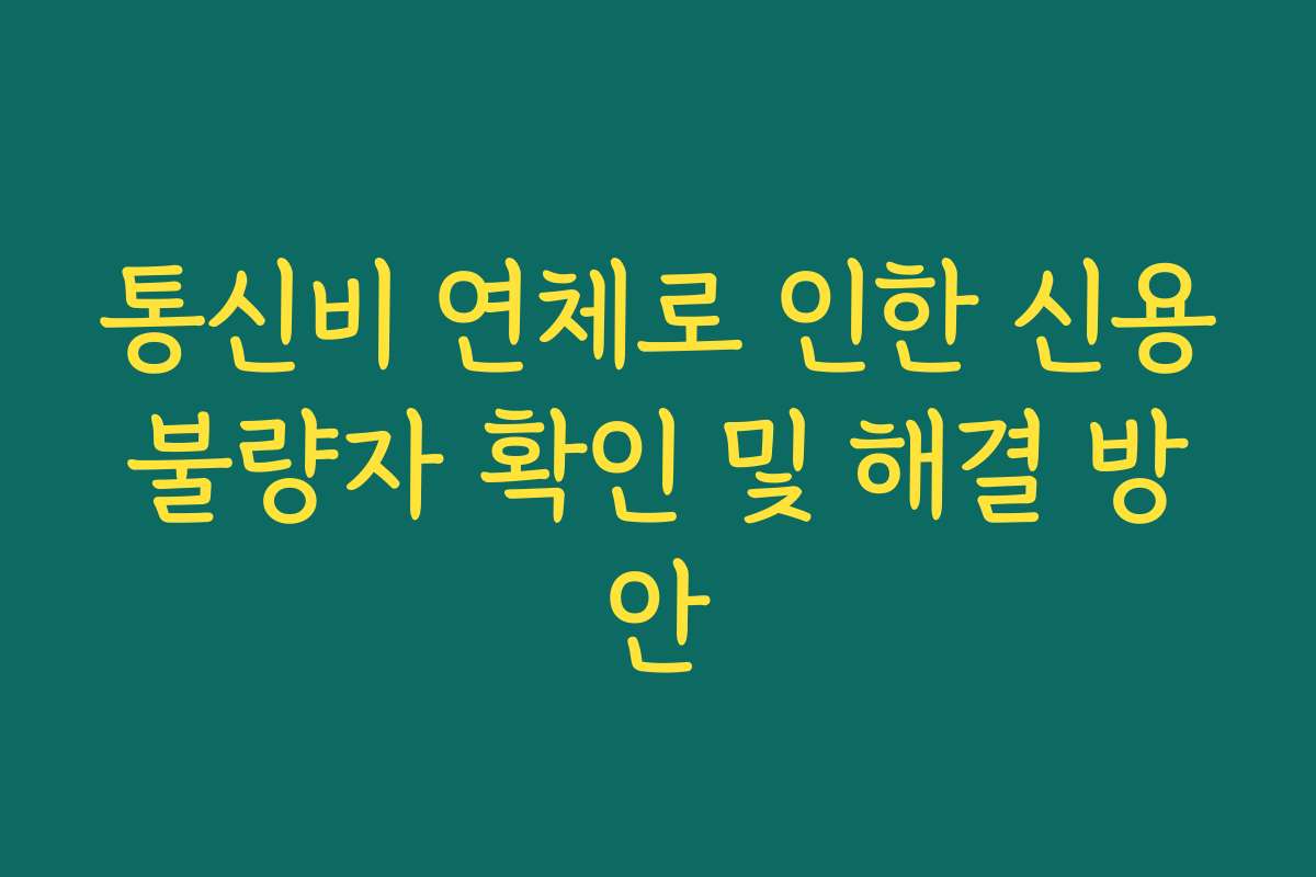 통신비 연체로 인한 신용불량자 확인 및 해결 방안
