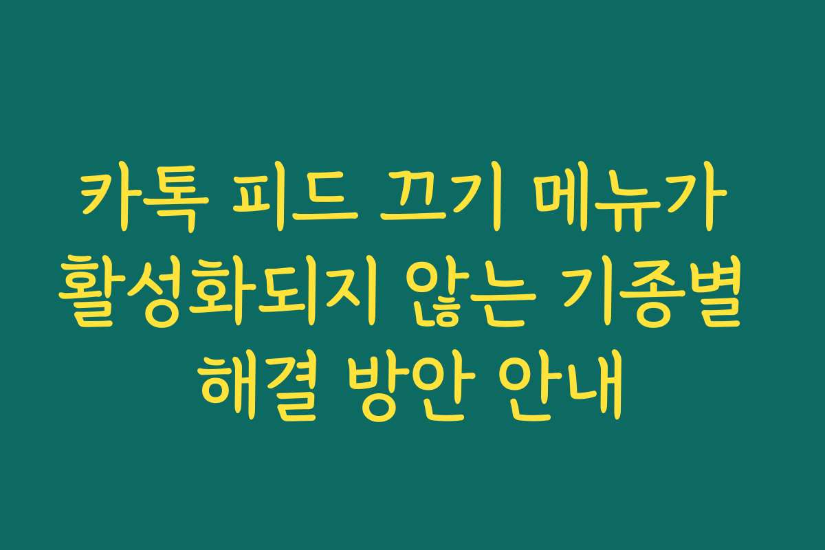 카톡 피드 끄기 메뉴가 활성화되지 않는 기종별 해결 방안 안내
