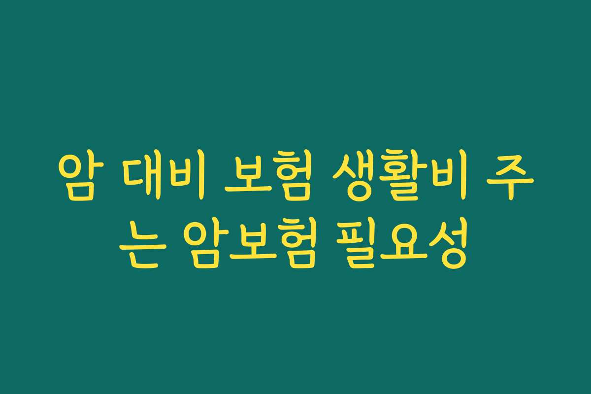 암 대비 보험 생활비 주는 암보험 필요성