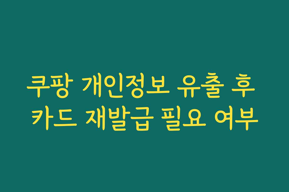 쿠팡 개인정보 유출 후 카드 재발급 필요 여부