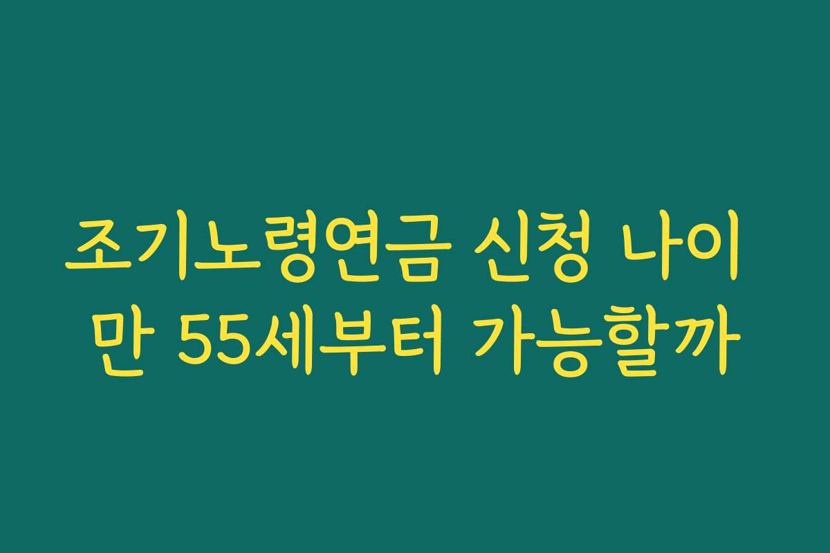 조기노령연금 신청 나이 만 55세부터 가능할까